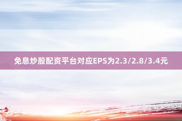 免息炒股配资平台对应EPS为2.3/2.8/3.4元