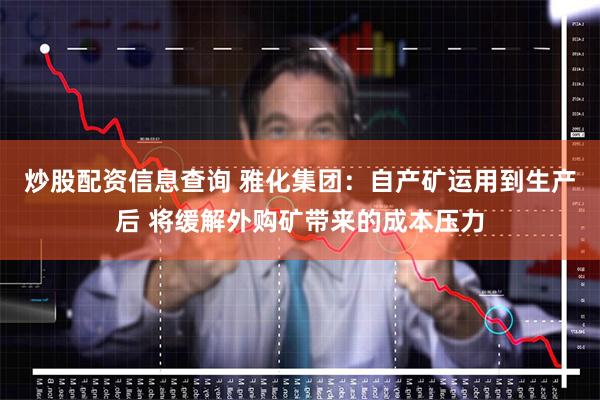 炒股配资信息查询 雅化集团：自产矿运用到生产后 将缓解外购矿带来的成本压力