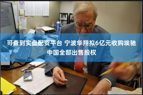 可查到实盘配资平台 宁波华翔拟6亿元收购埃驰中国全部出售股权