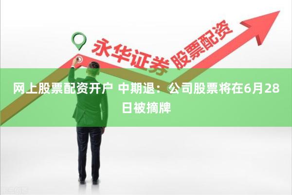 网上股票配资开户 中期退：公司股票将在6月28日被摘牌