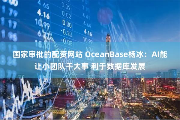 国家审批的配资网站 OceanBase杨冰：AI能让小团队干大事 利于数据库发展