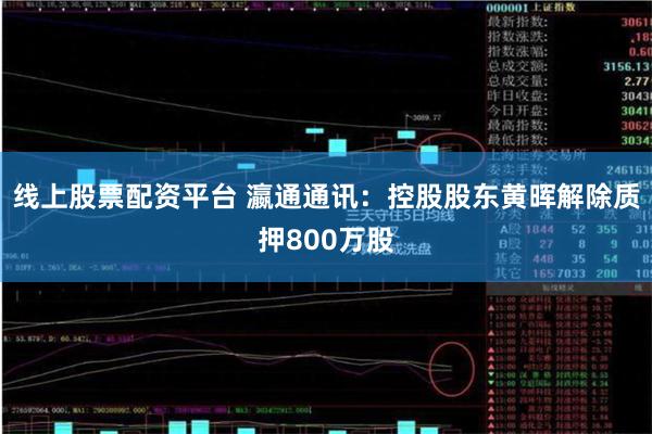 线上股票配资平台 瀛通通讯：控股股东黄晖解除质押800万股