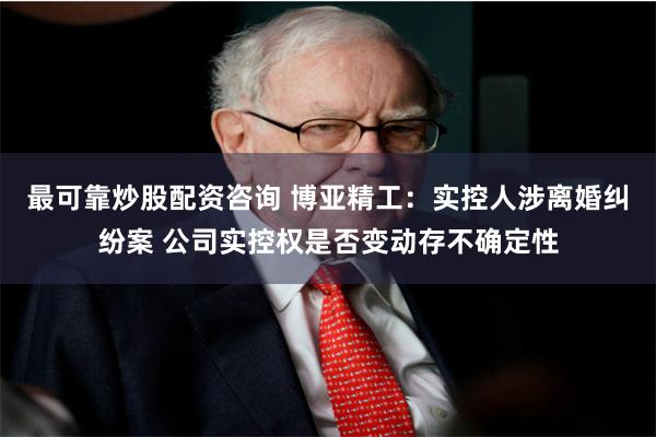 最可靠炒股配资咨询 博亚精工：实控人涉离婚纠纷案 公司实控权是否变动存不确定性