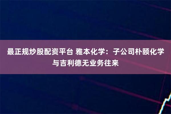 最正规炒股配资平台 雅本化学：子公司朴颐化学与吉利德无业务往来