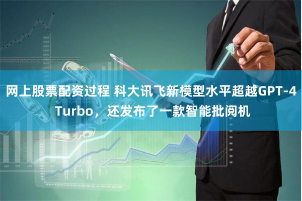 网上股票配资过程 科大讯飞新模型水平超越GPT-4 Turbo，还发布了一款智能批阅机