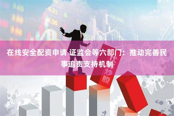 在线安全配资申请 证监会等六部门：推动完善民事追责支持机制