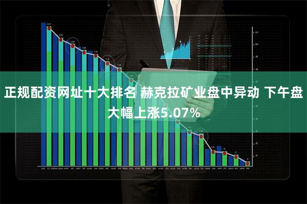 正规配资网址十大排名 赫克拉矿业盘中异动 下午盘大幅上涨5.07%