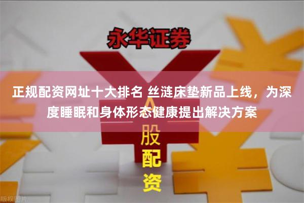 正规配资网址十大排名 丝涟床垫新品上线，为深度睡眠和身体形态健康提出解决方案