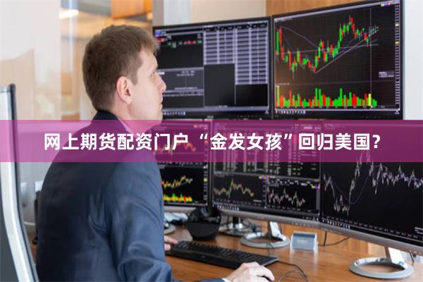 网上期货配资门户 “金发女孩”回归美国？