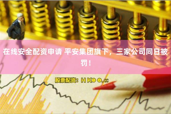 在线安全配资申请 平安集团旗下，三家公司同日被罚！