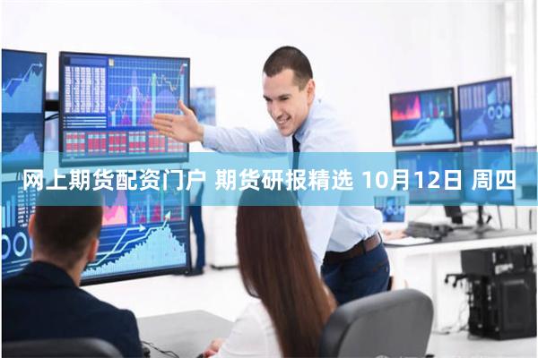 网上期货配资门户 期货研报精选 10月12日 周四