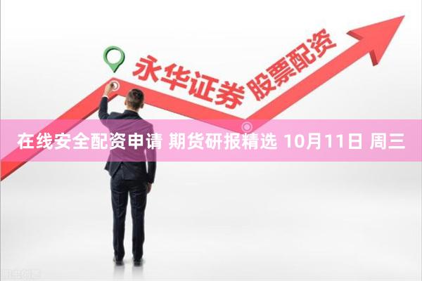 在线安全配资申请 期货研报精选 10月11日 周三