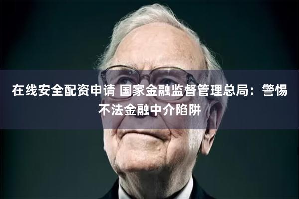 在线安全配资申请 国家金融监督管理总局：警惕不法金融中介陷阱