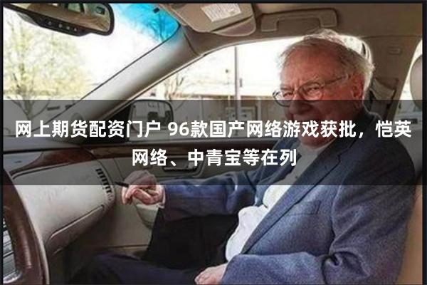 网上期货配资门户 96款国产网络游戏获批，恺英网络、中青宝等在列