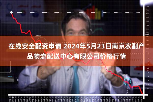在线安全配资申请 2024年5月23日南京农副产品物流配送中心有限公司价格行情