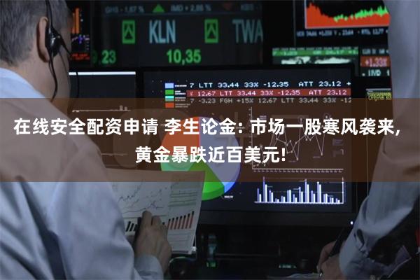 在线安全配资申请 李生论金: 市场一股寒风袭来, 黄金暴跌近百美元!