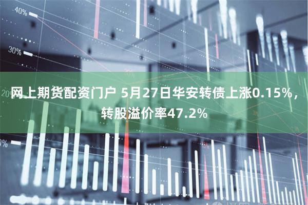 网上期货配资门户 5月27日华安转债上涨0.15%，转股溢价率47.2%