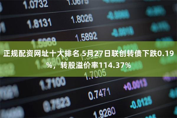 正规配资网址十大排名 5月27日联创转债下跌0.19%，转股溢价率114.37%