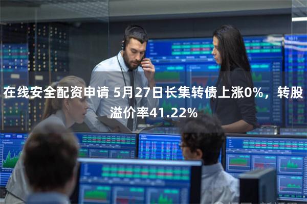 在线安全配资申请 5月27日长集转债上涨0%，转股溢价率41.22%