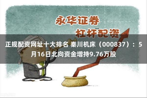 正规配资网址十大排名 秦川机床（000837）：5月16日北向资金增持9.76万股