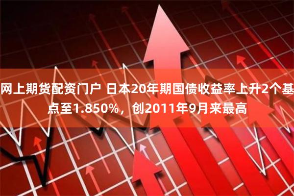 网上期货配资门户 日本20年期国债收益率上升2个基点至1.850%，创2011年9月来最高