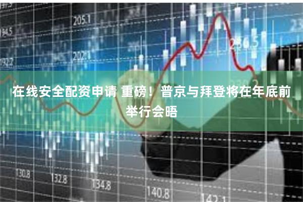 在线安全配资申请 重磅！普京与拜登将在年底前举行会晤