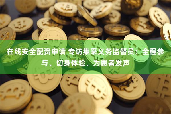 在线安全配资申请 专访集采义务监督员：全程参与、切身体验、为患者发声