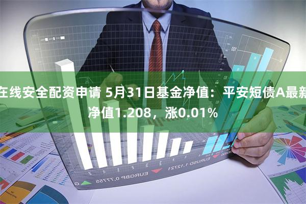 在线安全配资申请 5月31日基金净值：平安短债A最新净值1.208，涨0.01%