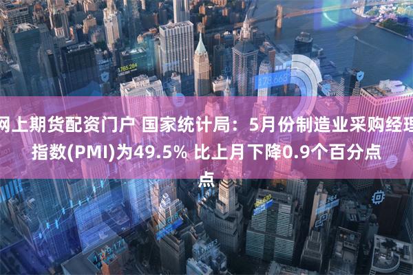 网上期货配资门户 国家统计局：5月份制造业采购经理指数(PMI)为49.5% 比上月下降0.9个百分点