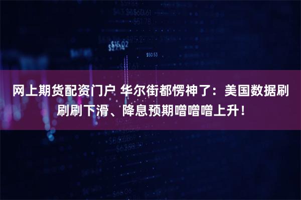 网上期货配资门户 华尔街都愣神了：美国数据刷刷刷下滑、降息预期噌噌噌上升！