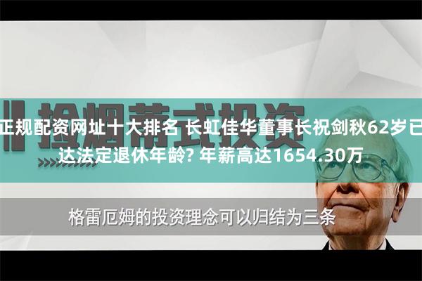 正规配资网址十大排名 长虹佳华董事长祝剑秋62岁已达法定退休年龄? 年薪高达1654.30万