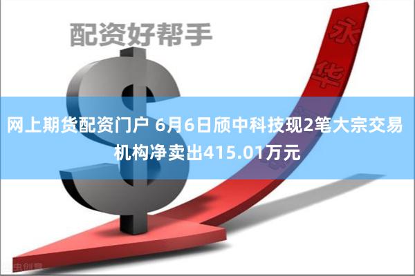 网上期货配资门户 6月6日颀中科技现2笔大宗交易 机构净卖出415.01万元