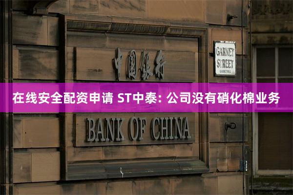 在线安全配资申请 ST中泰: 公司没有硝化棉业务