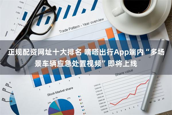 正规配资网址十大排名 嘀嗒出行App端内“多场景车辆应急处置视频”即将上线