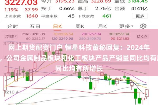 网上期货配资门户 恒星科技董秘回复：2024年1-5月，公司金属制品板块和化工板块产品产销量同比均有所增长