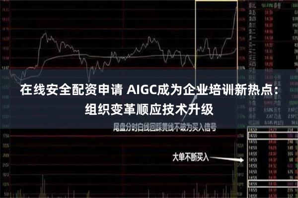 在线安全配资申请 AIGC成为企业培训新热点：组织变革顺应技术升级