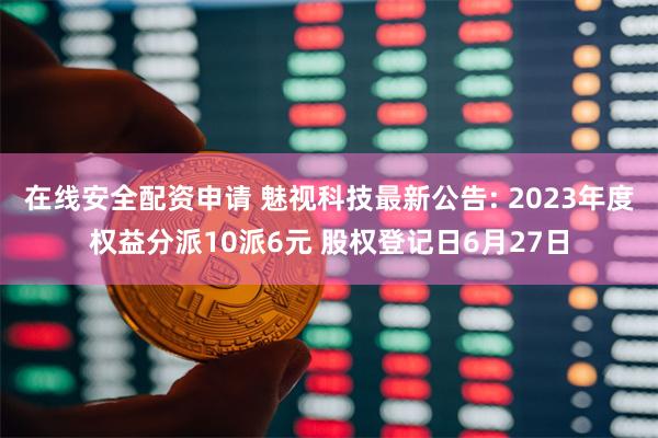 在线安全配资申请 魅视科技最新公告: 2023年度权益分派10派6元 股权登记日6月27日