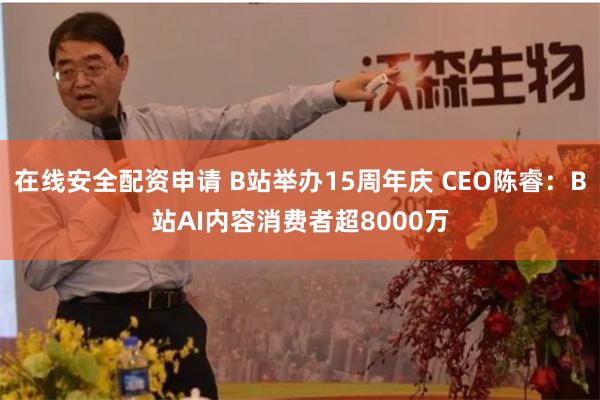 在线安全配资申请 B站举办15周年庆 CEO陈睿：B站AI内容消费者超8000万