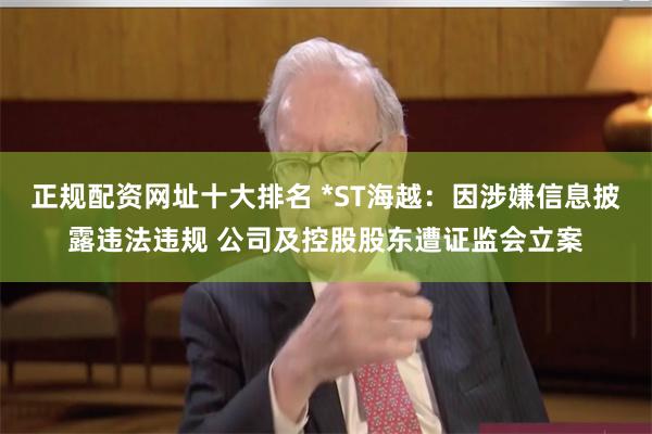 正规配资网址十大排名 *ST海越：因涉嫌信息披露违法违规 公司及控股股东遭证监会立案