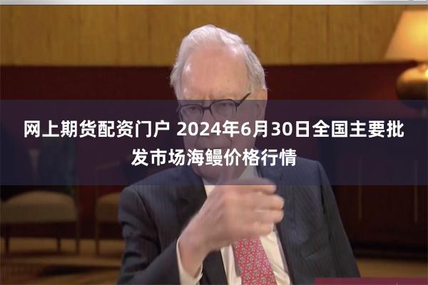 网上期货配资门户 2024年6月30日全国主要批发市场海鳗价格行情