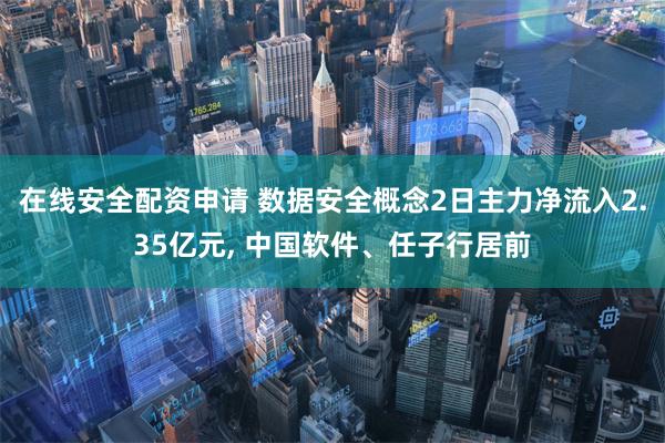 在线安全配资申请 数据安全概念2日主力净流入2.35亿元, 中国软件、任子行居前