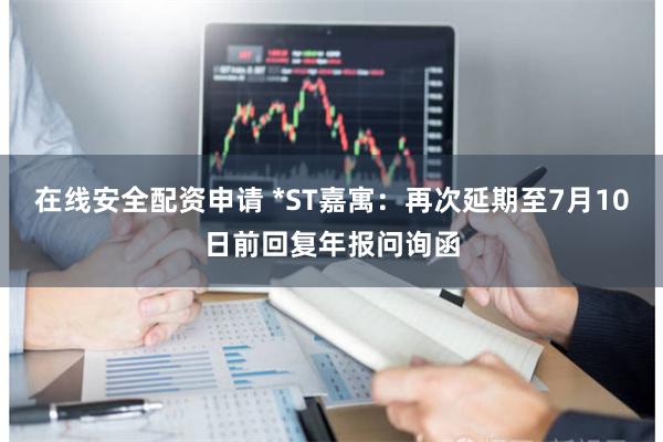 在线安全配资申请 *ST嘉寓：再次延期至7月10日前回复年报问询函