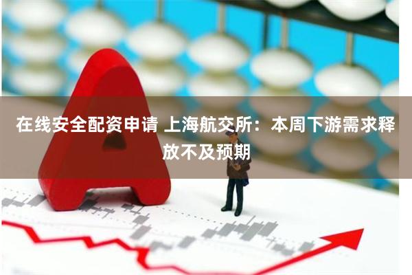 在线安全配资申请 上海航交所：本周下游需求释放不及预期