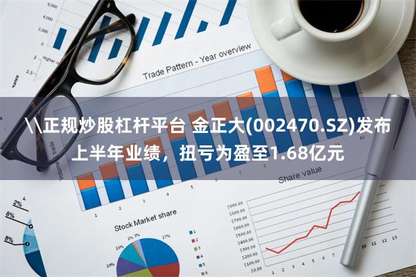 \正规炒股杠杆平台 金正大(002470.SZ)发布上半年业绩，扭亏为盈至1.68亿元