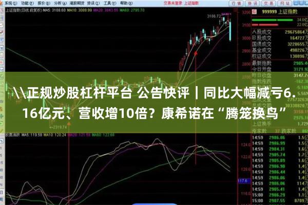 \正规炒股杠杆平台 公告快评｜同比大幅减亏6.16亿元、营收增10倍？康希诺在“腾笼换鸟”