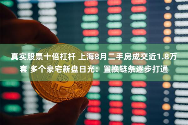 真实股票十倍杠杆 上海8月二手房成交近1.8万套 多个豪宅新盘日光：置换链条逐步打通