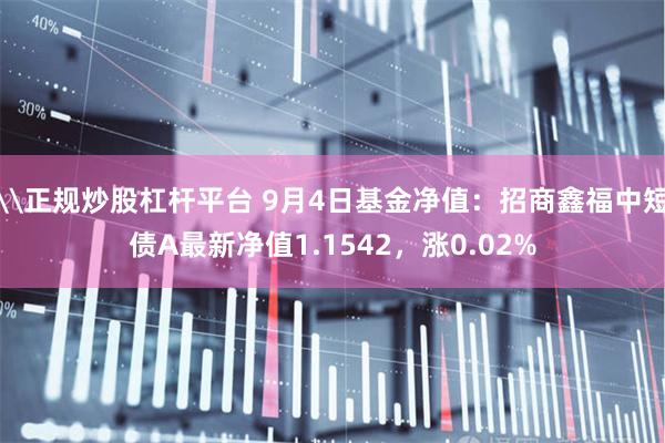 \正规炒股杠杆平台 9月4日基金净值：招商鑫福中短债A最新净值1.1542，涨0.02%