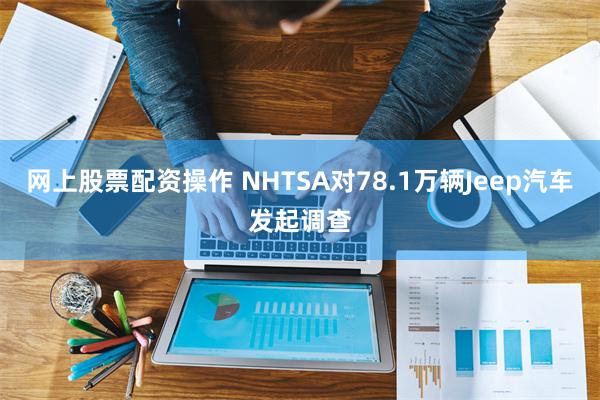 网上股票配资操作 NHTSA对78.1万辆Jeep汽车发起调查