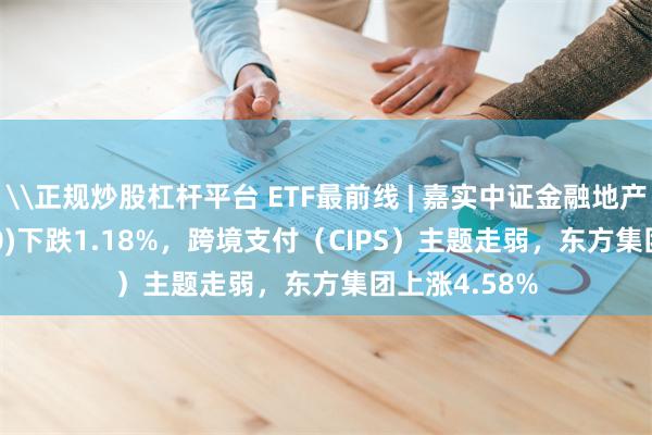 \正规炒股杠杆平台 ETF最前线 | 嘉实中证金融地产ETF(512640)下跌1.18%，跨境支付（CIPS）主题走弱，东方集团上涨4.58%