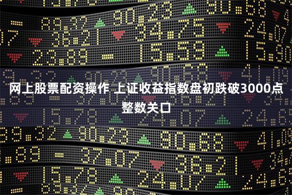 网上股票配资操作 上证收益指数盘初跌破3000点整数关口